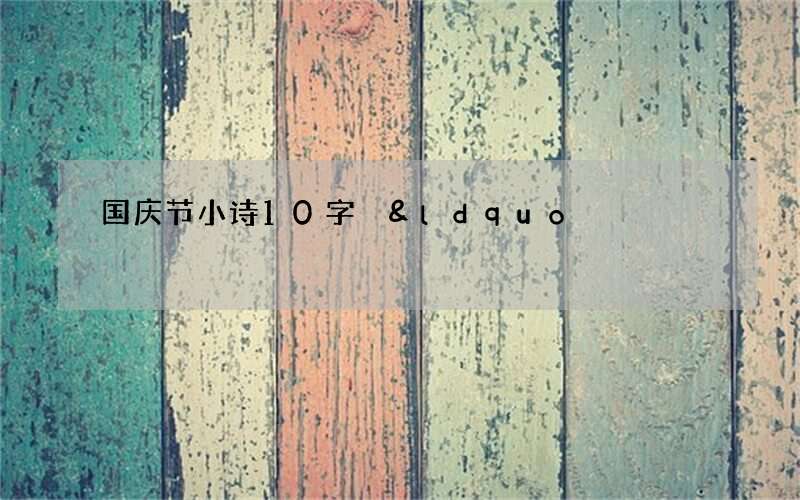 国庆节小诗10字 &ldquo;万顷碧波国兴旺,家居乐业百家欢&rdquo;